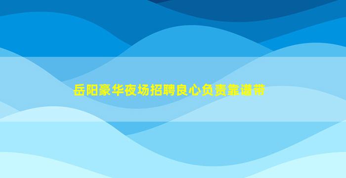 岳阳豪华夜场招聘良心负责靠谱带