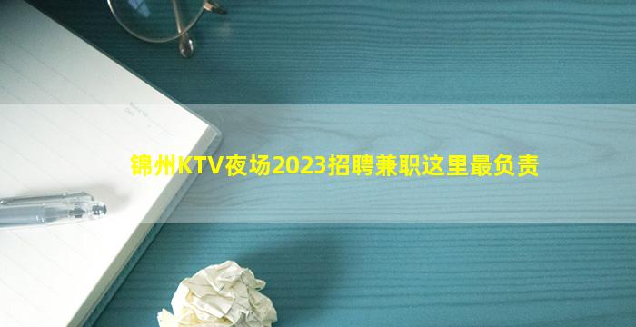 锦州KTV夜场2023招聘兼职这里最负责